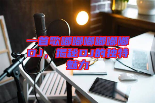一首歌嘟嘟嘟嘟嘟嘟DJ,揭秘DJ的獨特魅力