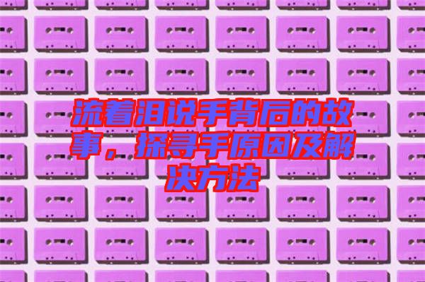 流著淚說手背后的故事，探尋手原因及解決方法