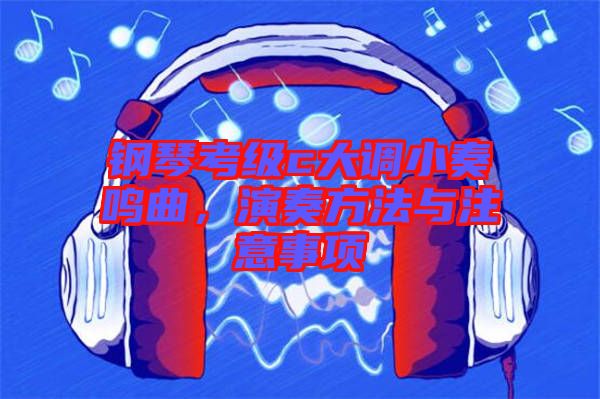 鋼琴考級(jí)c大調(diào)小奏鳴曲,演奏方法與注意事項(xiàng)