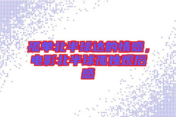 孤單北半球達的情感,電影北半球孤獨觀后感