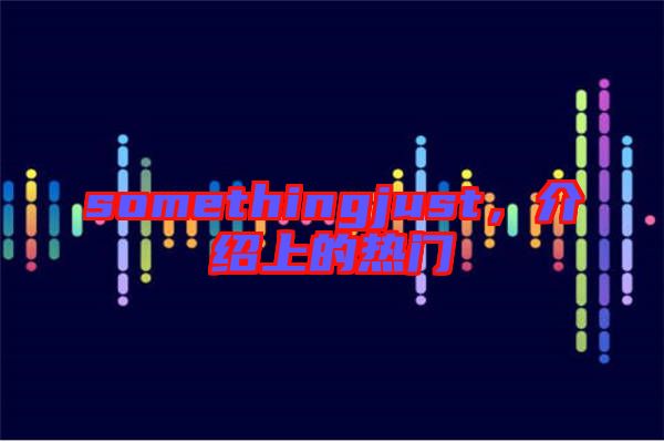 somethingjust，介紹上的熱門