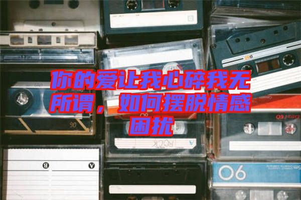 你的愛讓我心碎我無所謂,如何擺脫情感困擾