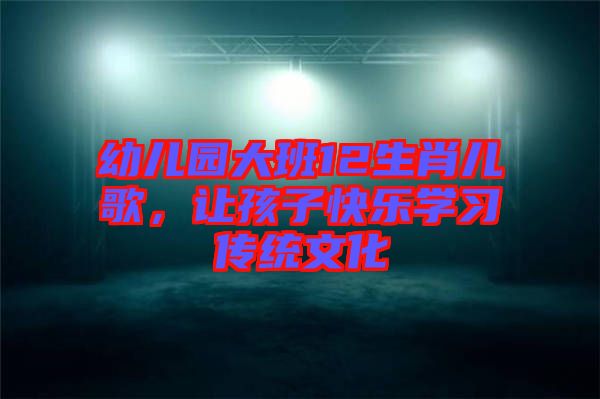 幼兒園大班12生肖兒歌,讓孩子快樂學(xué)習(xí)傳統(tǒng)文化