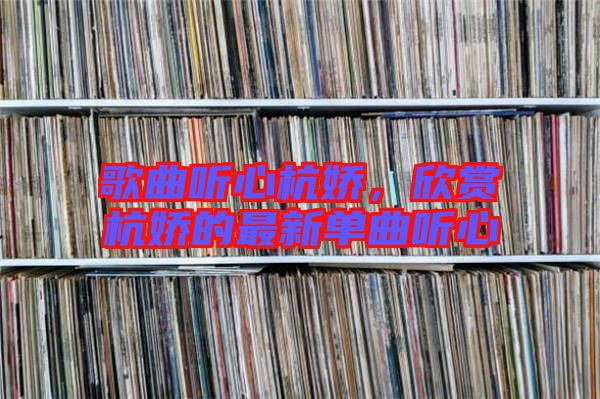 歌曲聽心杭嬌，欣賞杭嬌的最新單曲聽心