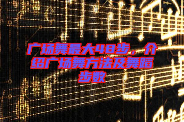 廣場舞最大48步,介紹廣場舞方法及舞蹈步數