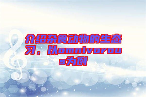 介紹雜食動物的生態(tài)習(xí),以omnivorous為例