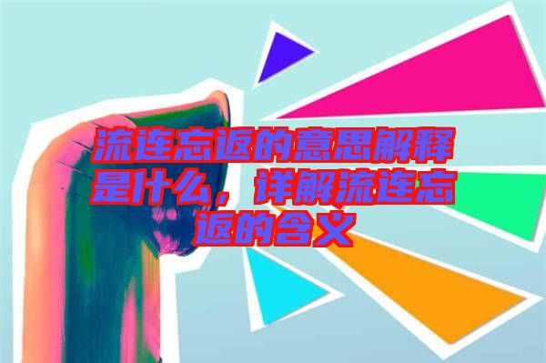 流連忘返的意思解釋是什么，詳解流連忘返的含義