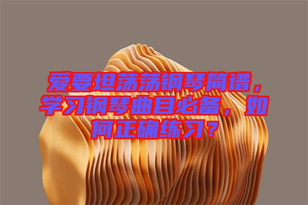 愛要坦蕩蕩鋼琴簡譜，學習鋼琴曲目必備，如何正確練習？