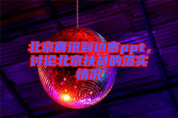 北京喜訊到邊寨ppt，討論北京扶貧的落實情況