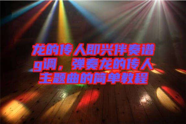 龍的傳人即興伴奏譜g調,彈奏龍的傳人主題曲的簡單教程