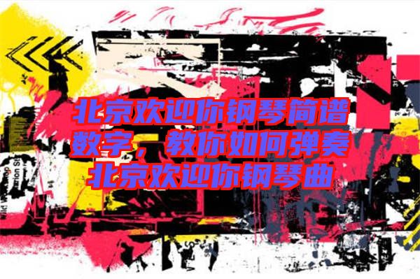 北京歡迎你鋼琴簡譜數字，教你如何彈奏北京歡迎你鋼琴曲