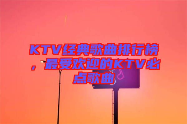 KTV經典歌曲排行榜，最受歡迎的KTV必點歌曲