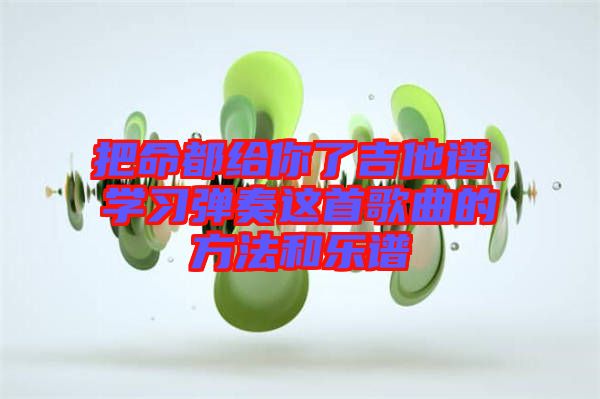把命都給你了吉他譜，學(xué)習(xí)彈奏這首歌曲的方法和樂譜