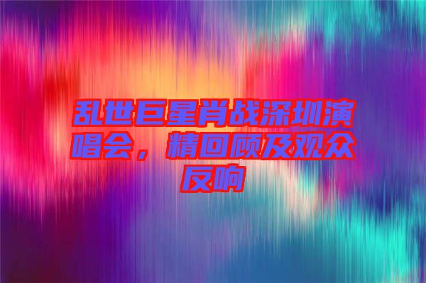 亂世巨星肖戰(zhàn)深圳演唱會(huì)，精回顧及觀眾反響