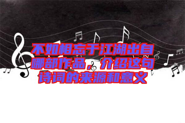 不如相忘于江湖出自哪部作品，介紹這句詩詞的來源和意義