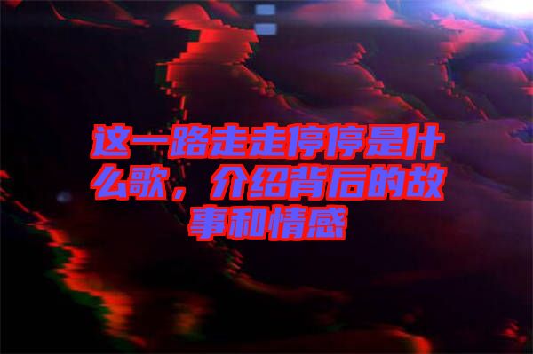 這一路走走停停是什么歌，介紹背后的故事和情感