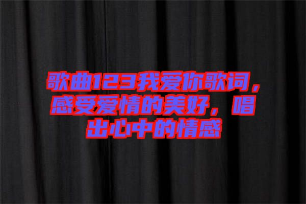 歌曲123我愛你歌詞，感受愛情的美好，唱出心中的情感