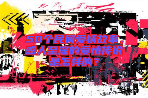 50個民間愛情故事，感人至深的愛情傳說是怎樣的？