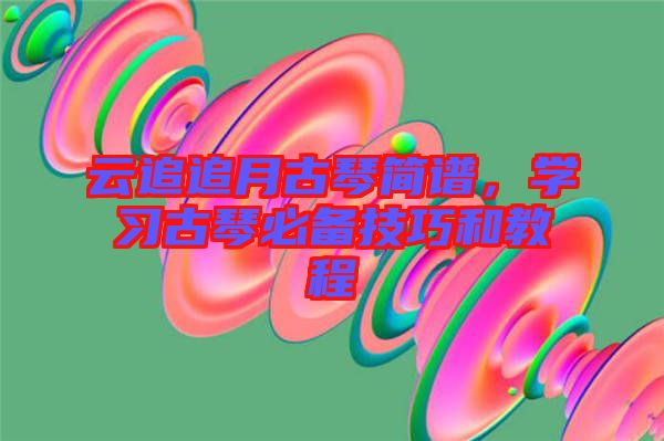 云追追月古琴簡(jiǎn)譜,學(xué)習(xí)古琴必備技巧和教程