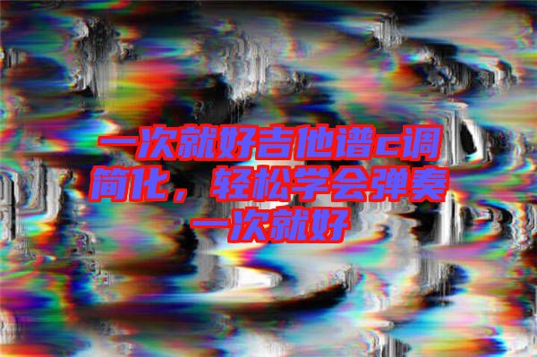 一次就好吉他譜c調(diào)簡化,輕松學(xué)會彈奏一次就好