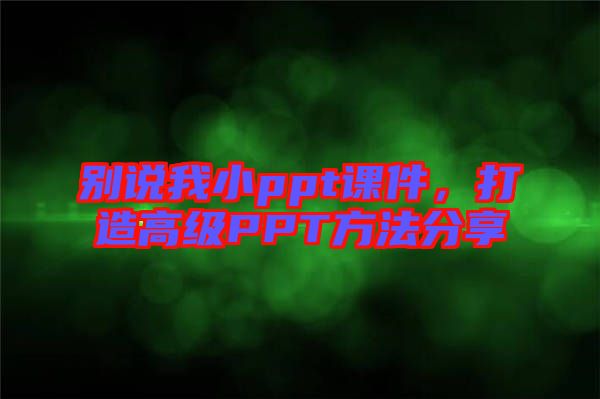 別說我小ppt課件,打造高級(jí)PPT方法分享