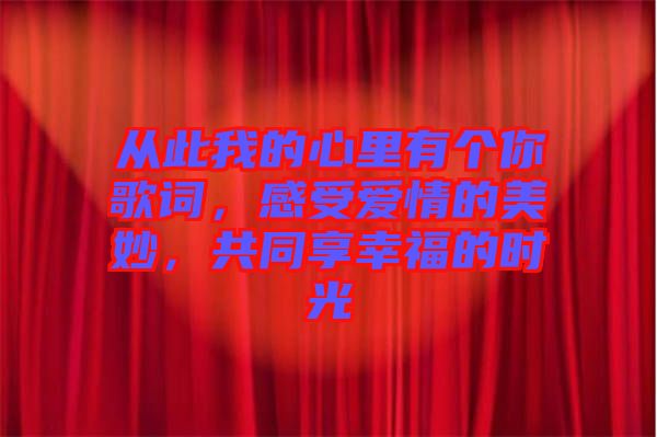 從此我的心里有個(gè)你歌詞,感受愛(ài)情的美妙,共同享幸福的時(shí)光