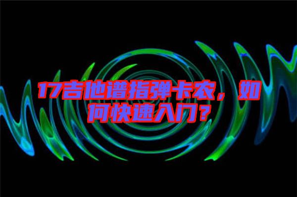 17吉他譜指彈卡農(nóng),如何快速入門(mén)?