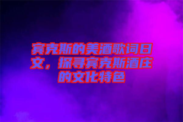 賓克斯的美酒歌詞日文，探尋賓克斯酒莊的文化特色