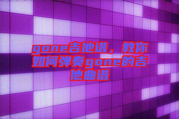 gone吉他譜，教你如何彈奏gone的吉他曲譜