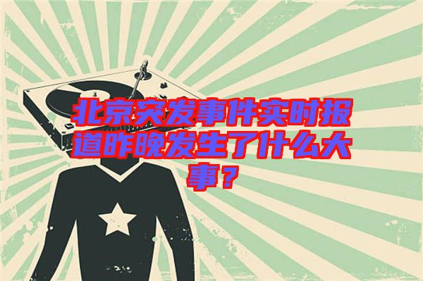 北京突發(fā)事件實時報道昨晚發(fā)生了什么大事?