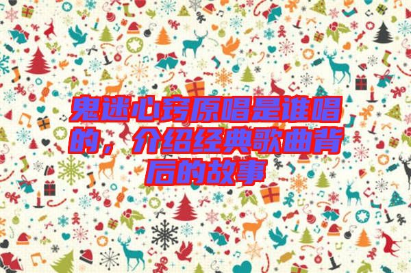 鬼迷心竅原唱是誰唱的，介紹經典歌曲背后的故事
