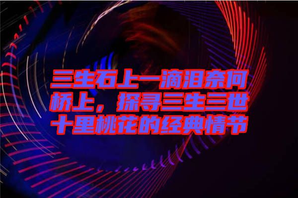 三生石上一滴淚奈何橋上，探尋三生三世十里桃花的經典情節