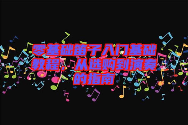 零基礎笛子入門基礎教程，從選購到演奏的指南