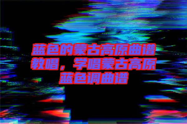 藍色的蒙古高原曲譜教唱,學唱蒙古高原藍色調曲譜