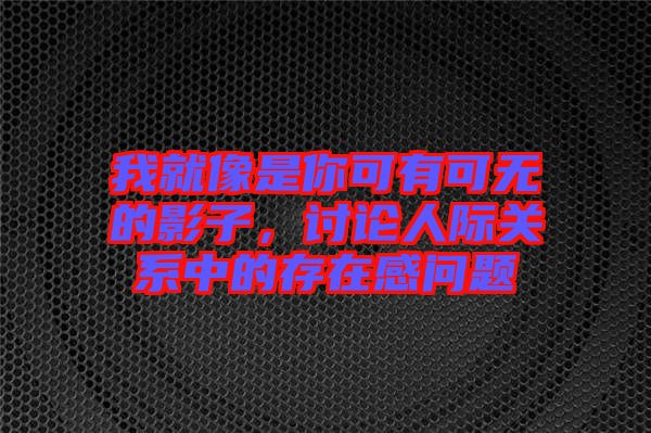 我就像是你可有可無的影子，討論人際關系中的存在感問題
