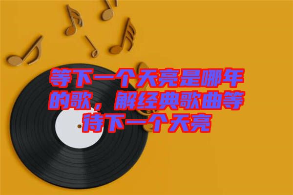 等下一個天亮是哪年的歌,解經(jīng)典歌曲等待下一個天亮
