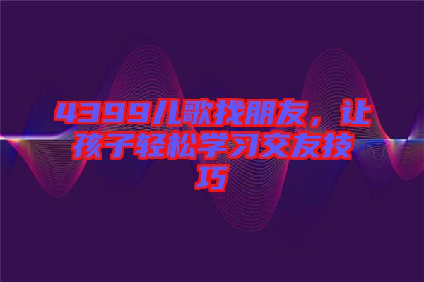 4399兒歌找朋友,讓孩子輕松學習交友技巧