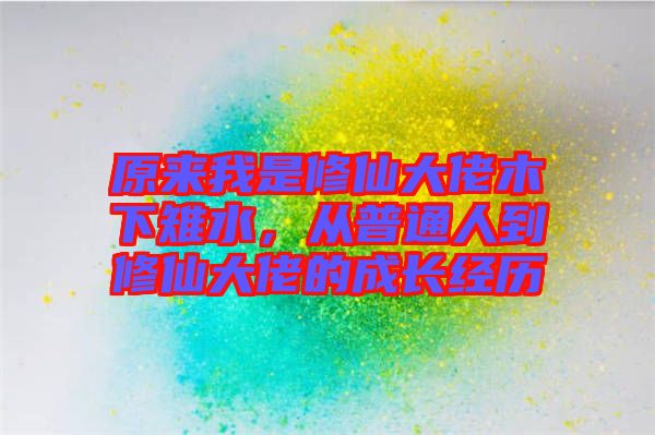 原來我是修仙大佬木下雉水,從普通人到修仙大佬的成長經(jīng)歷
