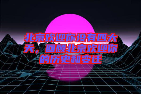 北京歡迎你沒有四大天，回顧北京歡迎你的歷史和變遷