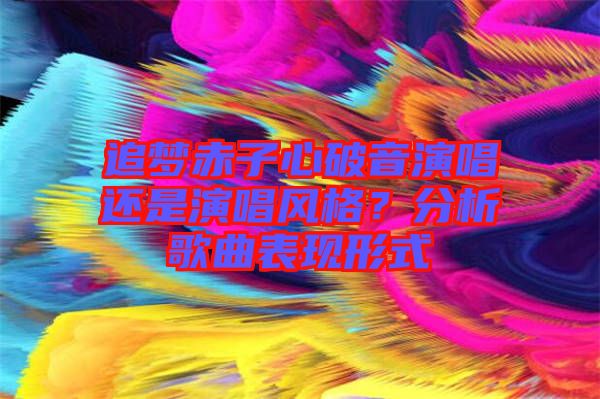 追夢赤子心破音演唱還是演唱風格？分析歌曲表現(xiàn)形式