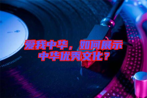愛我中華,如何展示中華優(yōu)秀文化?
