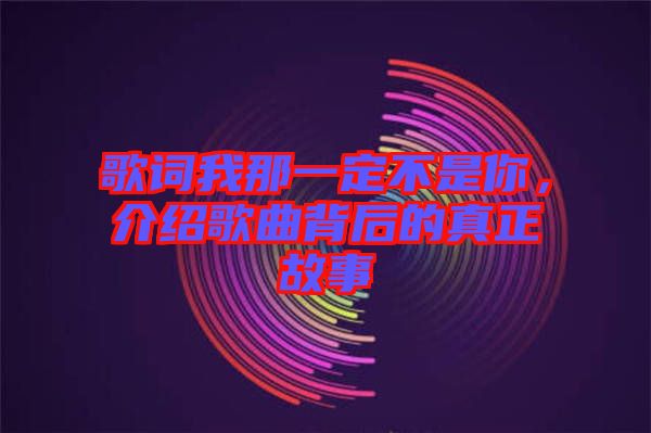 歌詞我那一定不是你，介紹歌曲背后的真正故事