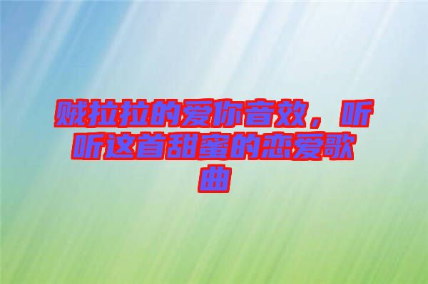 賊拉拉的愛(ài)你音效,聽聽這首甜蜜的戀愛(ài)歌曲