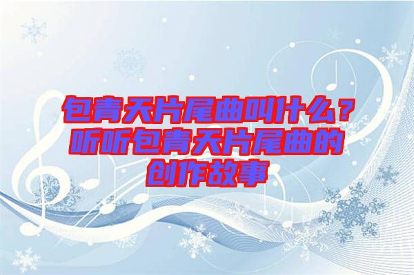 包青天片尾曲叫什么？聽聽包青天片尾曲的創作故事