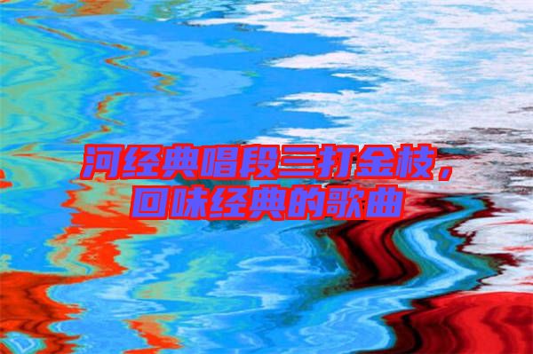 河經典唱段三打金枝，回味經典的歌曲