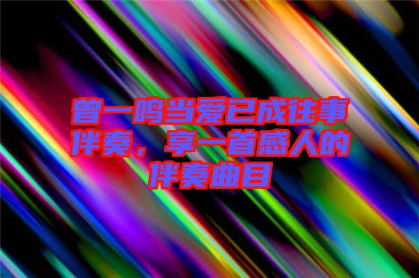 曾一鳴當(dāng)愛(ài)已成往事伴奏,享一首感人的伴奏曲目