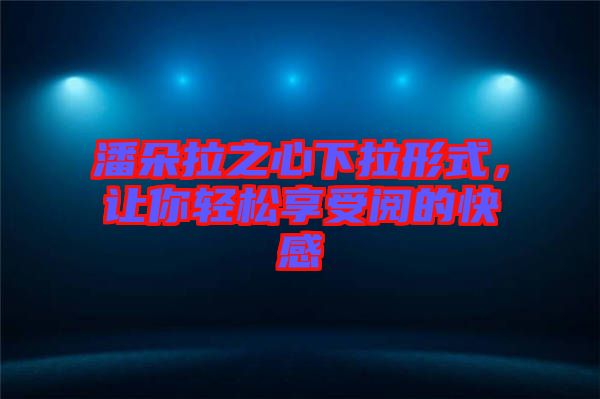 潘朵拉之心下拉形式，讓你輕松享受閱的快感