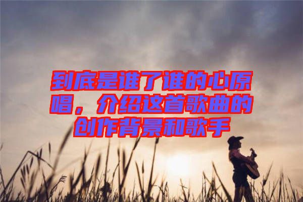 到底是誰了誰的心原唱，介紹這首歌曲的創(chuàng)作背景和歌手