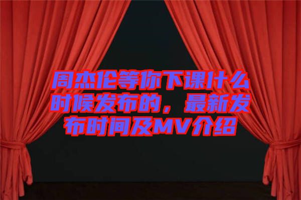 周杰倫等你下課什么時(shí)候發(fā)布的,最新發(fā)布時(shí)間及MV介紹