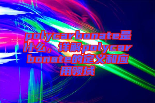 polycarbonate是什么，詳解polycarbonate的定義和應用領域
